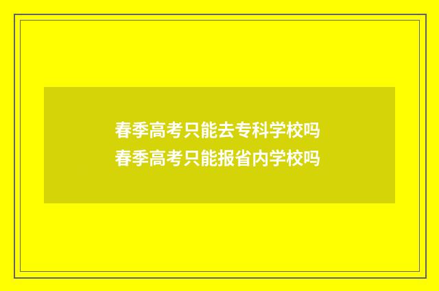 春季高考只能去专科学校吗 春季高考只能报省内学校吗