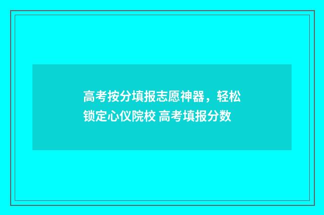 高考按分填报志愿神器,轻松锁定心仪院校 高考填报分数