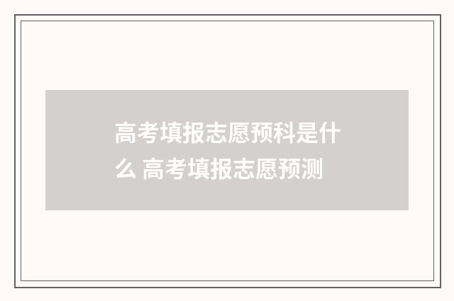 高考填报志愿预科是什么 高考填报志愿预测