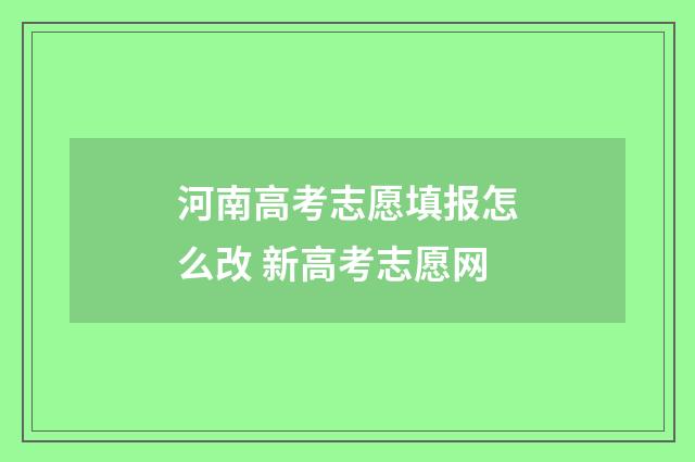 河南高考志愿填报怎么改 新高考志愿网