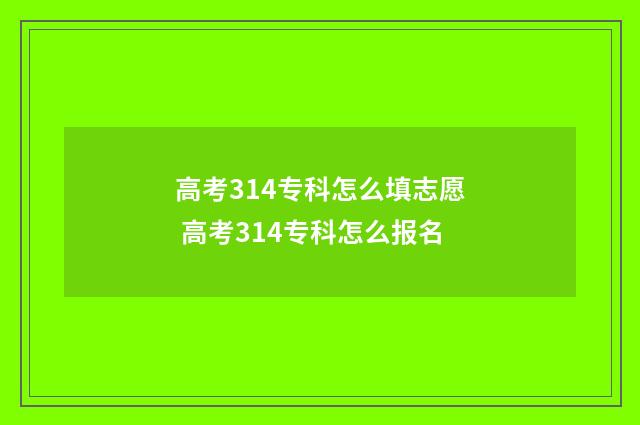 高考314专科怎么填志愿 高考314专科怎么报名