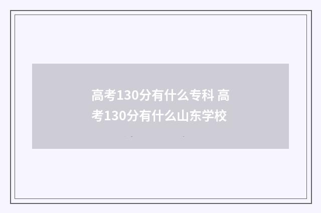 高考130分有什么专科 高考130分有什么山东学校