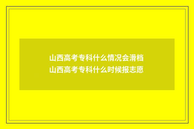 山西高考专科什么情况会滑档 山西高考专科什么时候报志愿