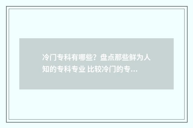 冷门专科有哪些?盘点那些鲜为人知的专科专业 比较冷门的专科学校