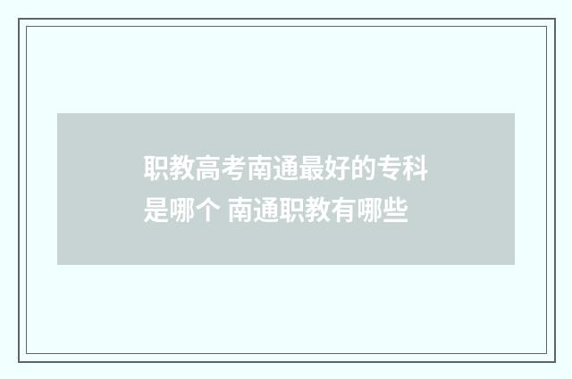 职教高考南通最好的专科是哪个 南通职教有哪些