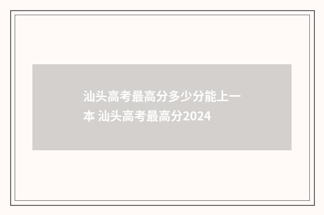 汕头高考最高分多少分能上一本 汕头高考最高分2024