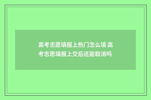 高考志愿填报上热门怎么填 高考志愿填报上交后还能取消吗
