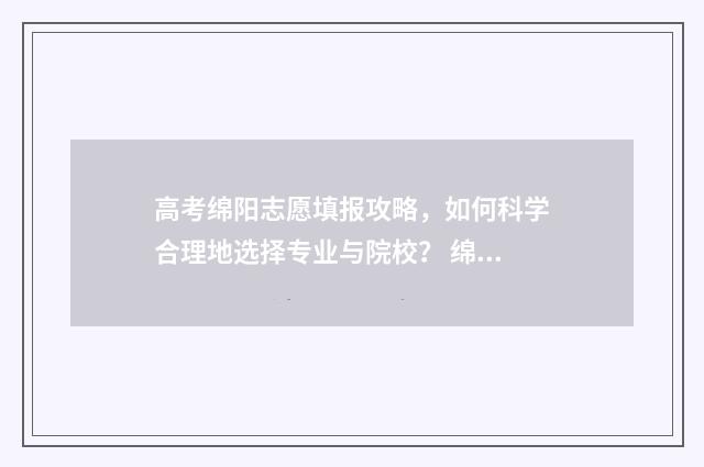 高考绵阳志愿填报攻略,如何科学合理地选择专业与院校? 绵阳高考志愿填报机构