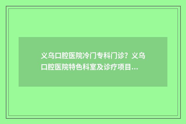 义乌口腔医院冷门专科门诊？义乌口腔医院特色科室及诊疗项目 义乌口腔医院冷主任医师