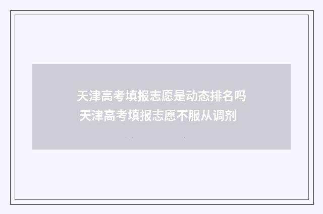 天津高考填报志愿是动态排名吗 天津高考填报志愿不服从调剂