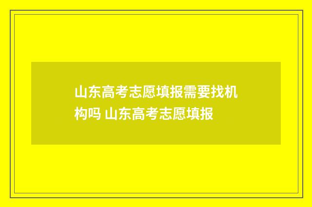 山东高考志愿填报需要找机构吗 山东高考志愿填报