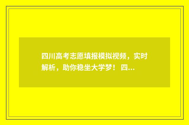 四川高考志愿填报模拟视频,实时解析,助你稳坐大学梦! 四川高考志愿填报可以填多少个志愿
