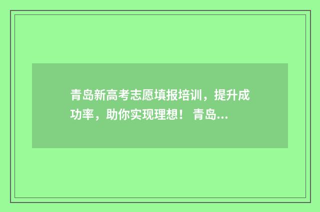 青岛新高考志愿填报培训，提升成功率，助你实现理想！ 青岛新高考志愿怎么填