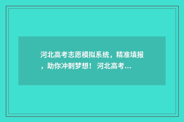 河北高考志愿模拟系统,精准填报,助你冲刺梦想! 河北高考志愿模式是什么
