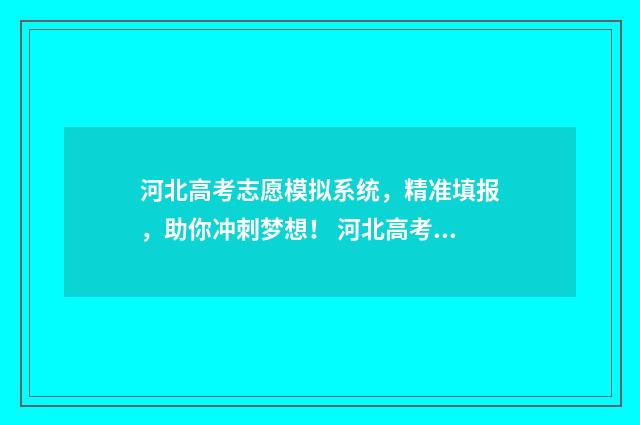 河北高考志愿模拟系统,精准填报,助你冲刺梦想! 河北高考志愿模式是什么