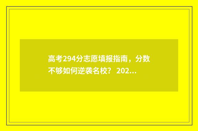 高考294分志愿填报指南，分数不够如何逆袭名校？ 2021高考294分能上什么学校