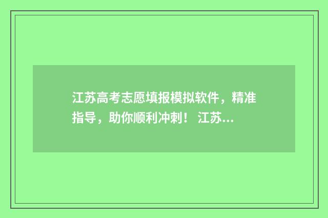 江苏高考志愿填报模拟软件，精准指导，助你顺利冲刺！ 江苏高考志愿填报结束后还能查看吗