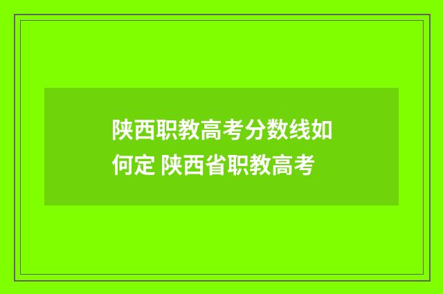 陕西职教高考分数线如何定 陕西省职教高考