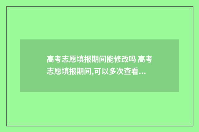 高考志愿填报期间能修改吗 高考志愿填报期间,可以多次查看志愿吗?还用保存吗