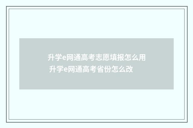 升学e网通高考志愿填报怎么用 升学e网通高考省份怎么改