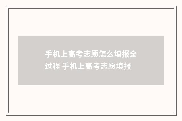 手机上高考志愿怎么填报全过程 手机上高考志愿填报