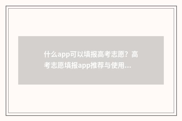 什么app可以填报高考志愿?高考志愿填报app推荐与使用指南 什么app可以填报疫情情况
