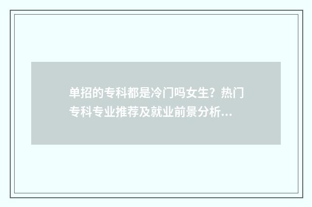单招的专科都是冷门吗女生？热门专科专业推荐及就业前景分析 单招的都是专科吗