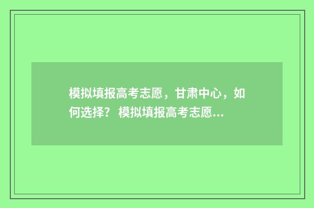模拟填报高考志愿，甘肃中心，如何选择？ 模拟填报高考志愿可以在手机上填吗