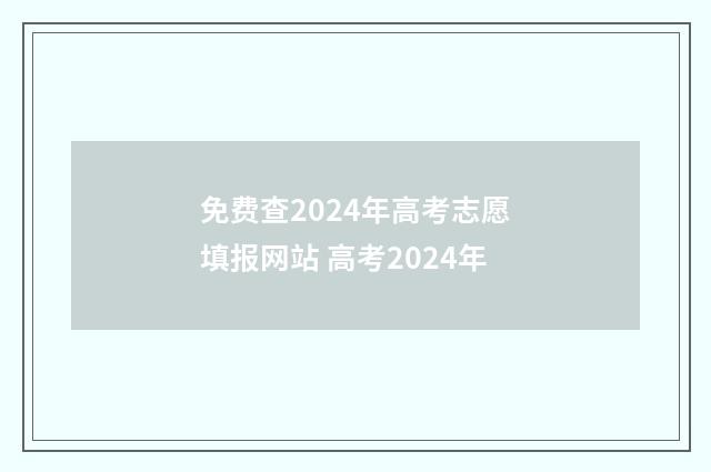 免费查2024年高考志愿填报网站 高考2024年