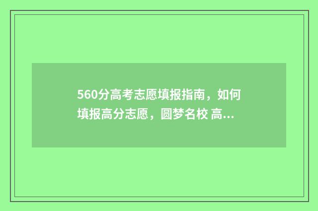 560分高考志愿填报指南，如何填报高分志愿，圆梦名校 高考分数560能上什么大学