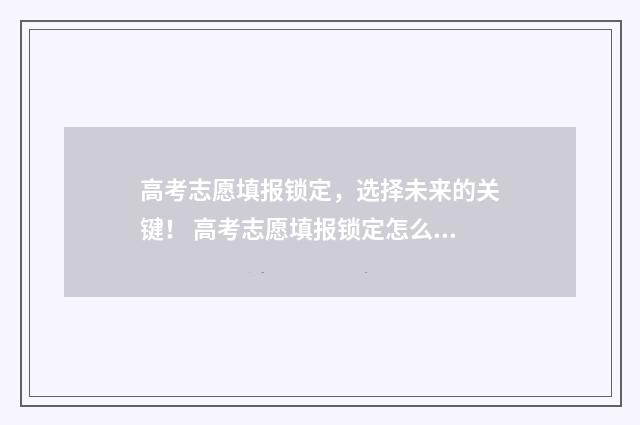 高考志愿填报锁定，选择未来的关键！ 高考志愿填报锁定怎么解锁改志愿
