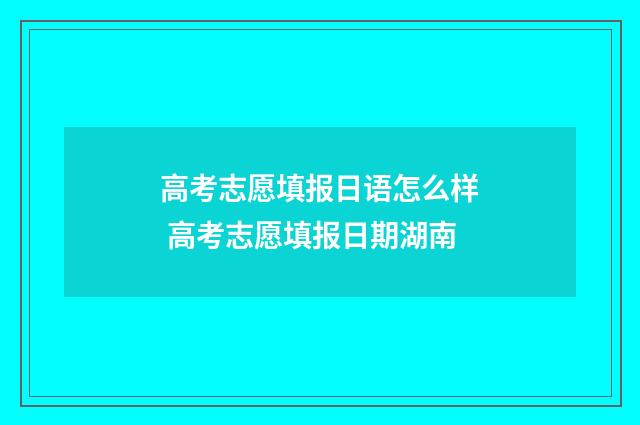 高考志愿填报日语怎么样 高考志愿填报日期湖南