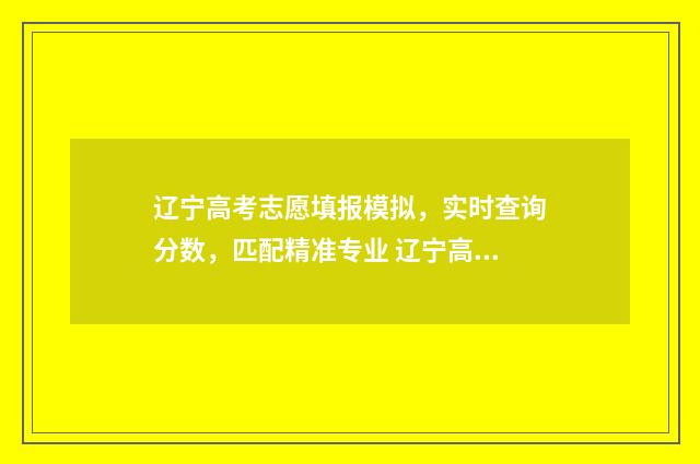 辽宁高考志愿填报模拟,实时查询分数,匹配精准专业 辽宁高考志愿填报流程图解