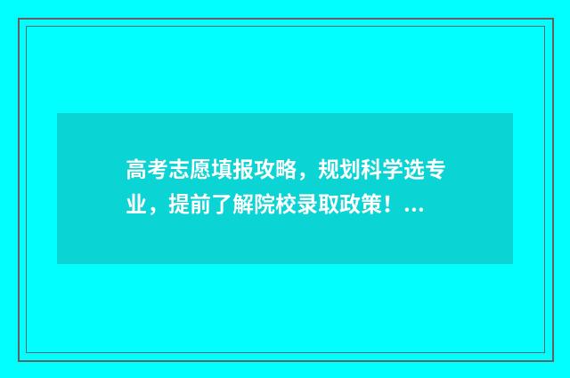 高考志愿填报攻略，规划科学选专业，提前了解院校录取政策！ 高考志愿填报攻略