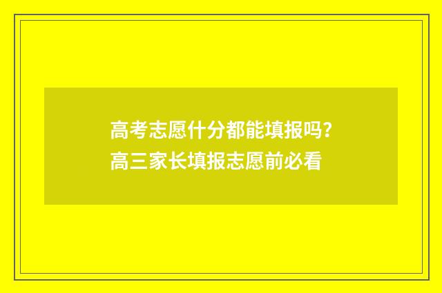 高考志愿什分都能填报吗?高三家长填报志愿前必看