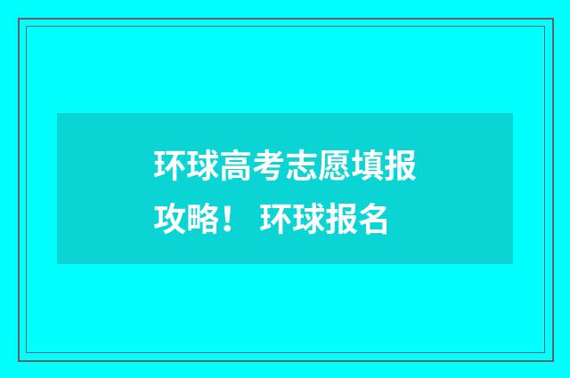 环球高考志愿填报攻略！ 环球报名