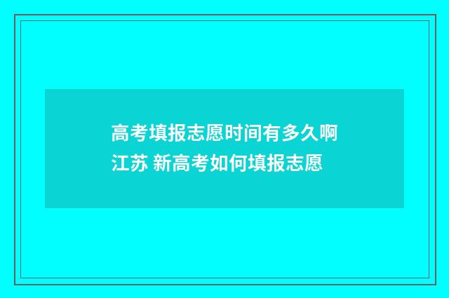 高考填报志愿时间有多久啊江苏 新高考如何填报志愿