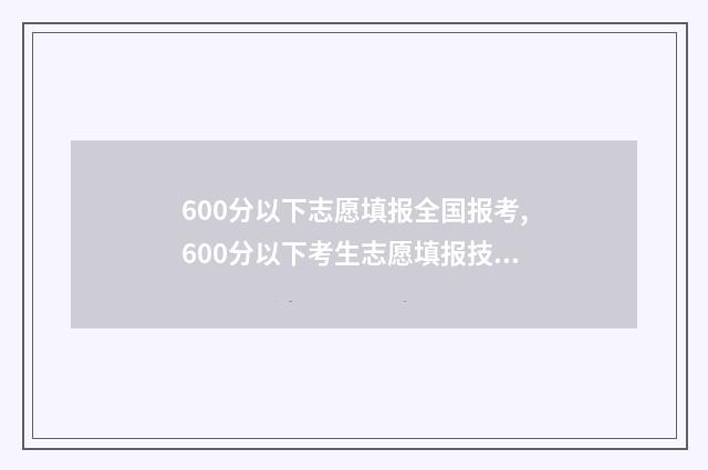 600分以下志愿填报全国报考,600分以下考生志愿填报技巧 600分报考什么学校