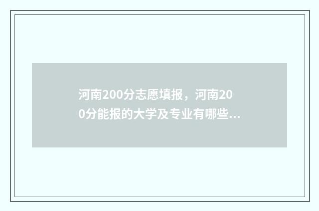 河南200分志愿填报，河南200分能报的大学及专业有哪些 2021河南高考200分上什么大学