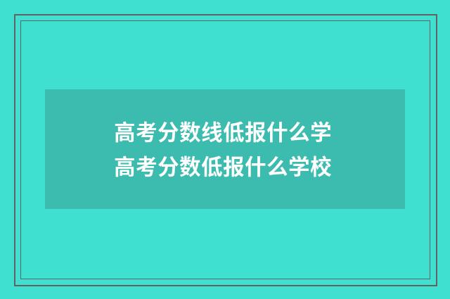 高考分数线低报什么学 高考分数低报什么学校