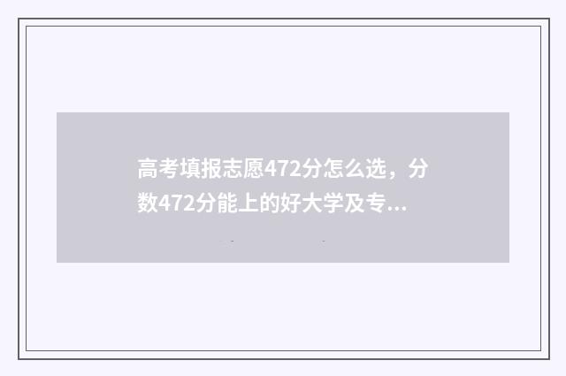 高考填报志愿472分怎么选，分数472分能上的好大学及专业推荐 高考填报志愿的软件