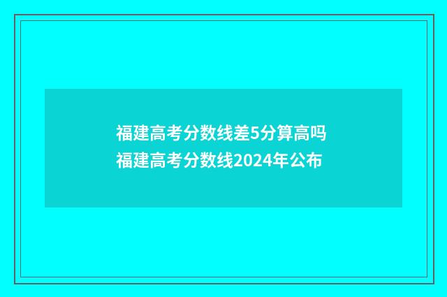 福建高考分数线差5分算高吗 福建高考分数线2024年公布