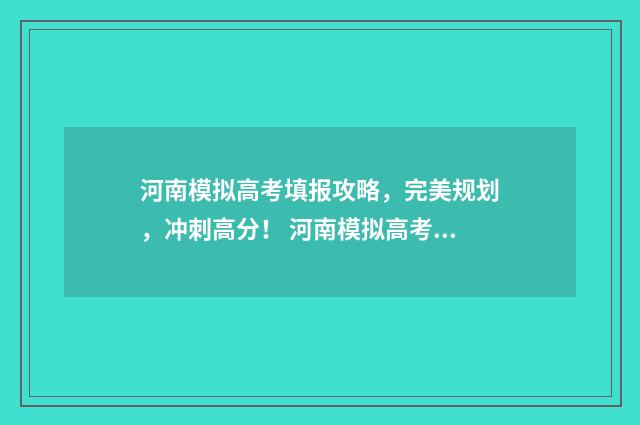 河南模拟高考填报攻略，完美规划，冲刺高分！ 河南模拟高考填报志愿的方法与步骤