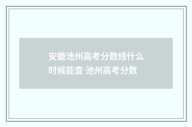 安徽池州高考分数线什么时候能查 池州高考分数