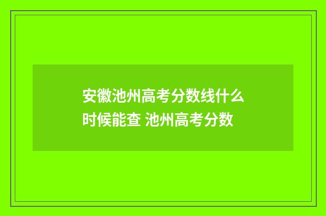 安徽池州高考分数线什么时候能查 池州高考分数