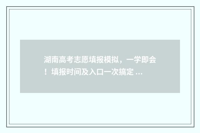 湖南高考志愿填报模拟,一学即会!填报时间及入口一次搞定 湖南高考志愿填报指南2024