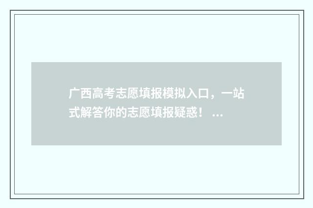 广西高考志愿填报模拟入口,一站式解答你的志愿填报疑惑! 广西高考志愿填报系统入口