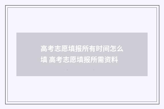 高考志愿填报所有时间怎么填 高考志愿填报所需资料