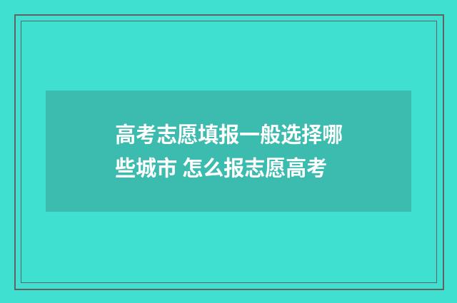 高考志愿填报一般选择哪些城市 怎么报志愿高考