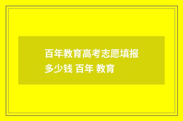 百年教育高考志愿填报多少钱 百年 教育